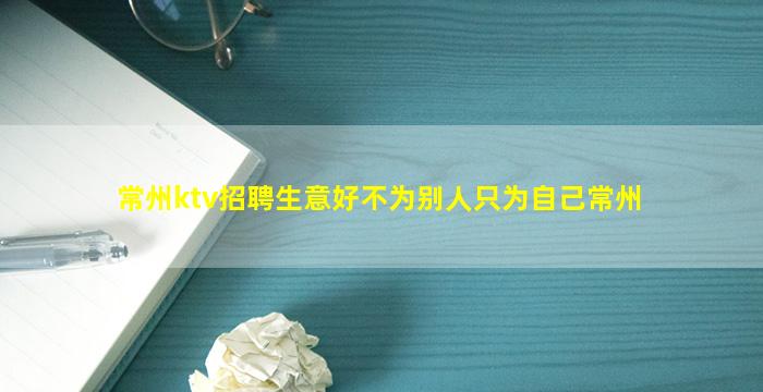 常州ktv招聘生意好不为别人只为自己常州